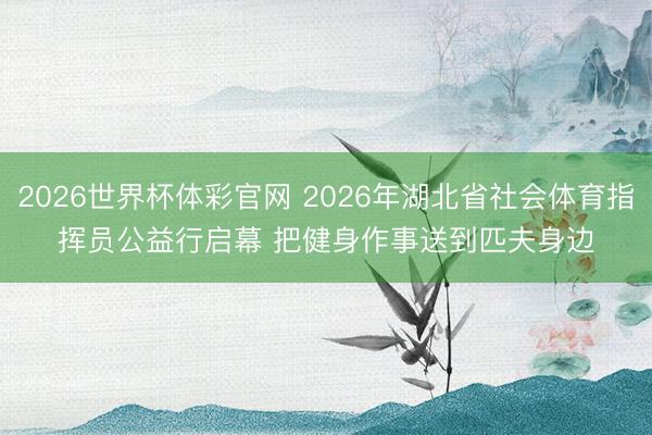 2026世界杯体彩官网 2026年湖北省社会体育指挥员公益行启幕 把健身作事送到匹夫身边
