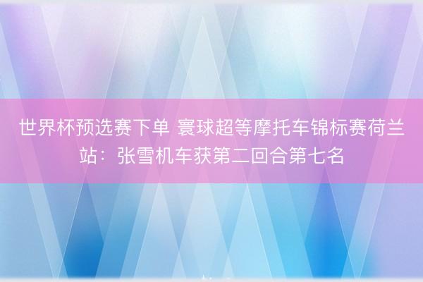 世界杯预选赛下单 寰球超等摩托车锦标赛荷兰站:张雪机车获第二回合第七名