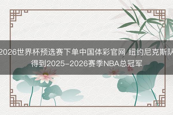 2026世界杯预选赛下单中国体彩官网 纽约尼克斯队得到2025-2026赛季NBA总冠军