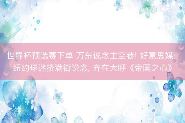 世界杯预选赛下单 万东说念主空巷! 好意思媒: 纽约球迷挤满街说念, 齐在大呼《帝国之心》