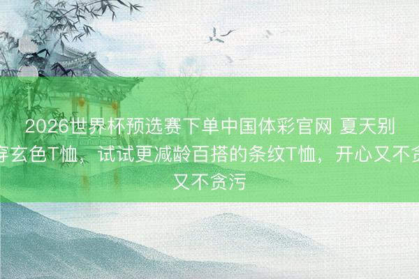 2026世界杯预选赛下单中国体彩官网 夏天别总穿玄色T恤,试试更减龄百搭的条纹T恤,开心又不贪污