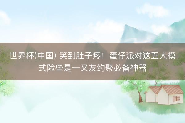 世界杯(中国) 笑到肚子疼!蛋仔派对这五大模式险些是一又友约聚必备神器