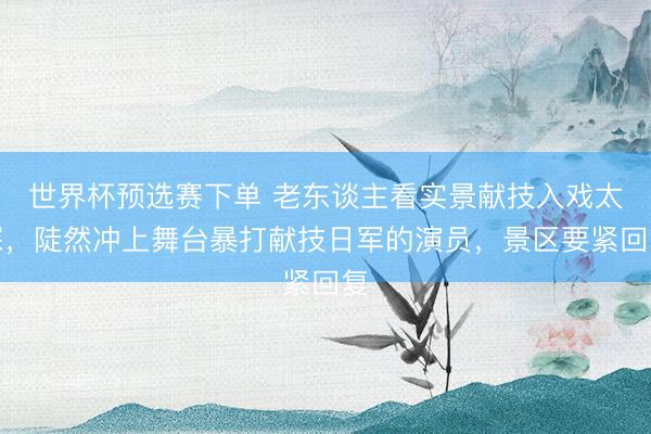 世界杯预选赛下单 老东谈主看实景献技入戏太深,陡然冲上舞台暴打献技日军的演员,景区要紧回复