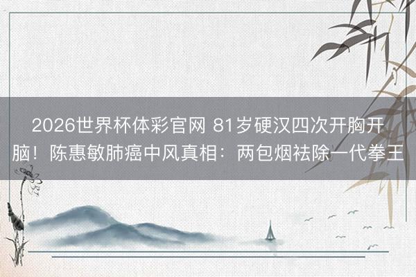 2026世界杯体彩官网 81岁硬汉四次开胸开脑!陈惠敏肺癌中风真相:两包烟袪除一代拳王