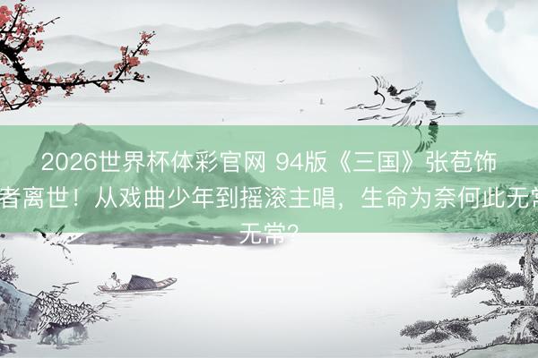 2026世界杯体彩官网 94版《三国》张苞饰演者离世！从戏曲少年到摇滚主唱，生命为奈何此无常？