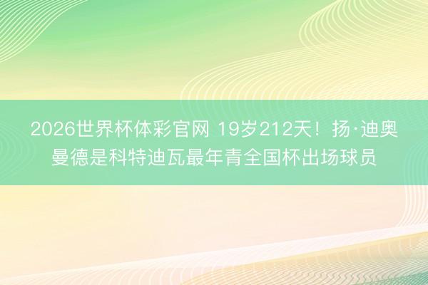 2026世界杯体彩官网 19岁212天！扬·迪奥曼德是科特迪瓦最年青全国杯出场球员