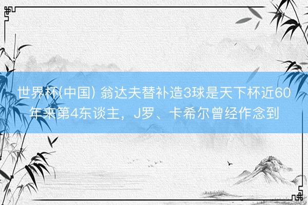 世界杯(中国) 翁达夫替补造3球是天下杯近60年来第4东谈主,J罗、卡希尔曾经作念到