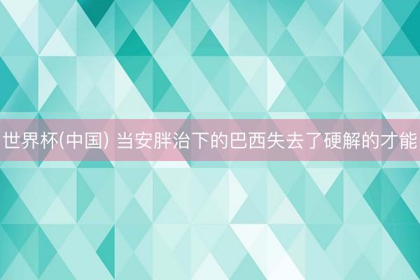 世界杯(中国) 当安胖治下的巴西失去了硬解的才能