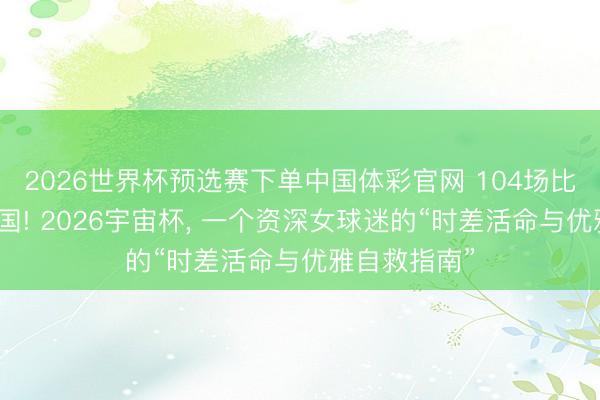 2026世界杯预选赛下单中国体彩官网 104场比赛、横跨三国! 2026宇宙杯, 一个资深女球迷的“时差活命与优雅自救指南”