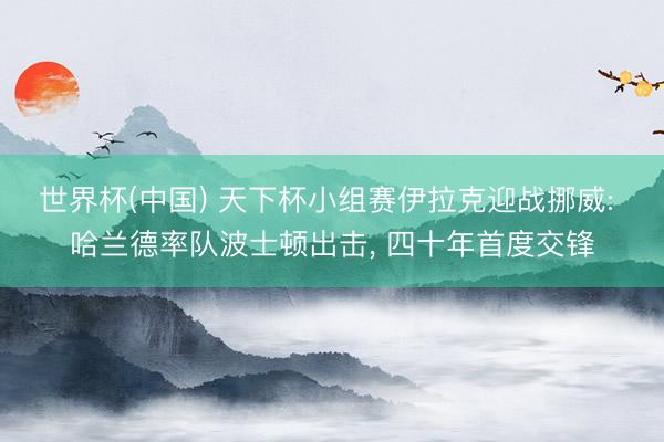 世界杯(中国) 天下杯小组赛伊拉克迎战挪威: 哈兰德率队波士顿出击, 四十年首度交锋