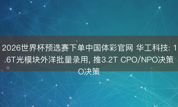 2026世界杯预选赛下单中国体彩官网 华工科技: 1.6T光模块外洋批量录用, 推3.2T CPO/NPO决策