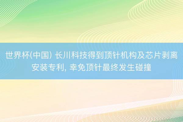 世界杯(中国) 长川科技得到顶针机构及芯片剥离安装专利, 幸免顶针最终发生碰撞