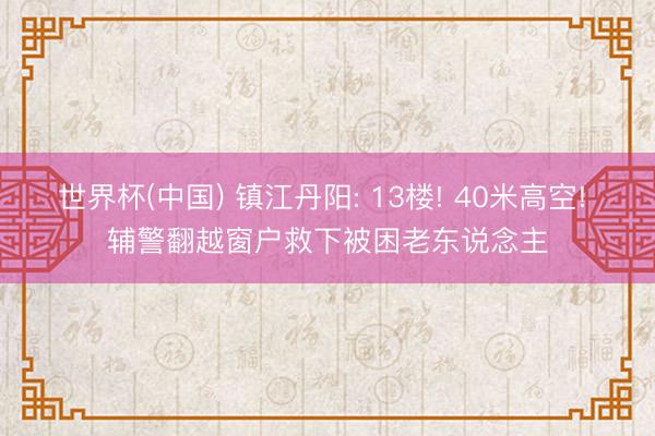 世界杯(中国) 镇江丹阳: 13楼! 40米高空! 辅警翻越窗户救下被困老东说念主