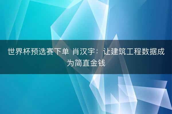 世界杯预选赛下单 肖汉宇:让建筑工程数据成为简直金钱