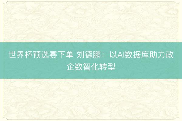 世界杯预选赛下单 刘德鹏:以AI数据库助力政企数智化转型