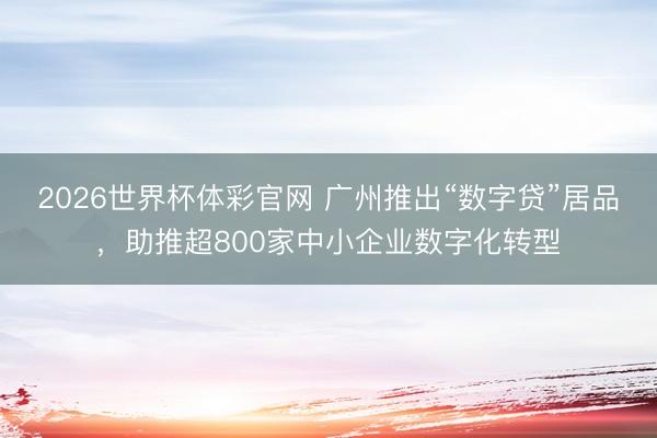 2026世界杯体彩官网 广州推出“数字贷”居品,助推超800家中小企业数字化转型
