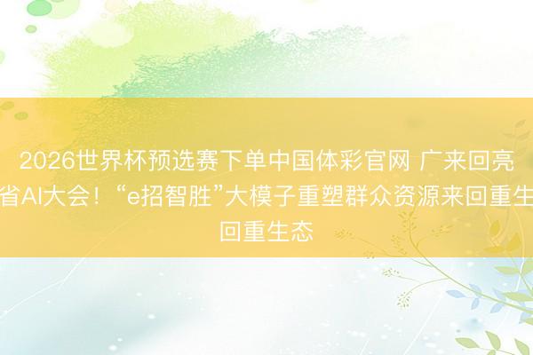 2026世界杯预选赛下单中国体彩官网 广来回亮相省AI大会!“e招智胜”大模子重塑群众资源来回重生态