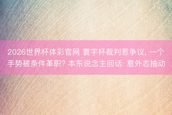 2026世界杯体彩官网 寰宇杯裁判惹争议, 一个手势被条件革职? 本东说念主回话: 意外志抽动