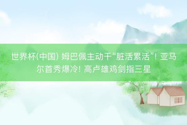 世界杯(中国) 姆巴佩主动干“脏活累活”! 亚马尔首秀爆冷! 高卢雄鸡剑指三星