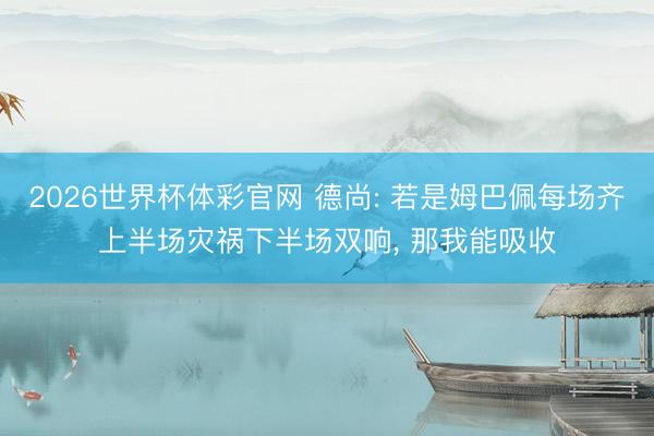 2026世界杯体彩官网 德尚: 若是姆巴佩每场齐上半场灾祸下半场双响, 那我能吸收