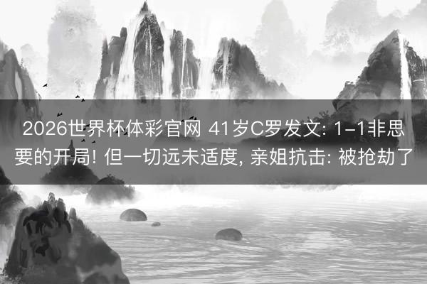 2026世界杯体彩官网 41岁C罗发文: 1-1非思要的开局! 但一切远未适度， 亲姐抗击: 被抢劫了