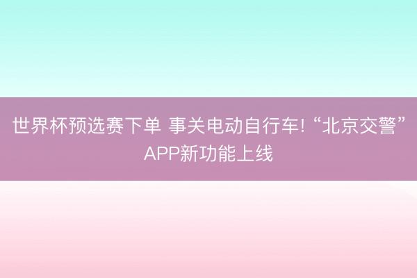 世界杯预选赛下单 事关电动自行车! “北京交警”APP新功能上线