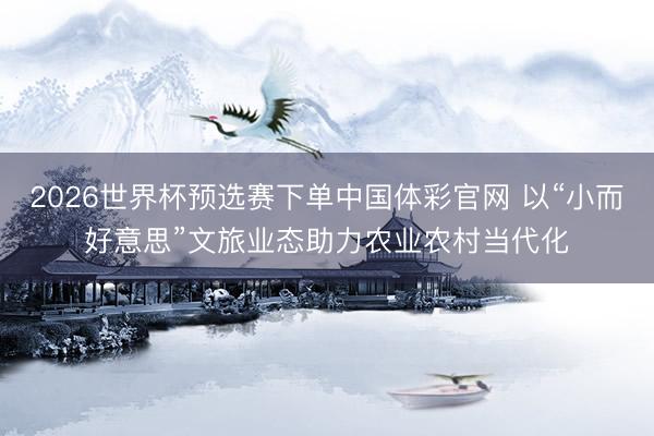 2026世界杯预选赛下单中国体彩官网 以“小而好意思”文旅业态助力农业农村当代化