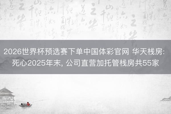 2026世界杯预选赛下单中国体彩官网 华天栈房: 死心2025年末, 公司直营加托管栈房共55家