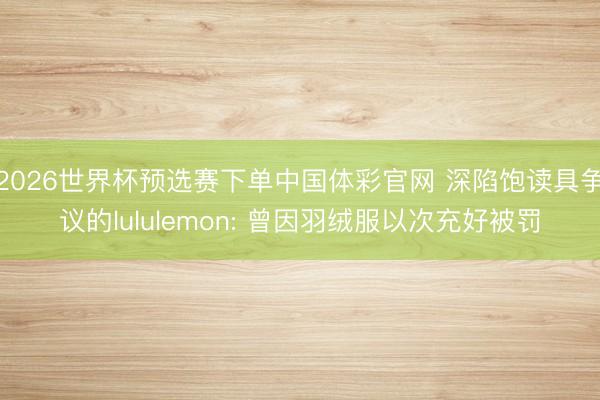 2026世界杯预选赛下单中国体彩官网 深陷饱读具争议的lululemon: 曾因羽绒服以次充好被罚