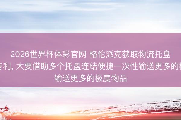 2026世界杯体彩官网 格伦派克获取物流托盘连结器专利, 大要借助多个托盘连结便捷一次性输送更多的极度物品