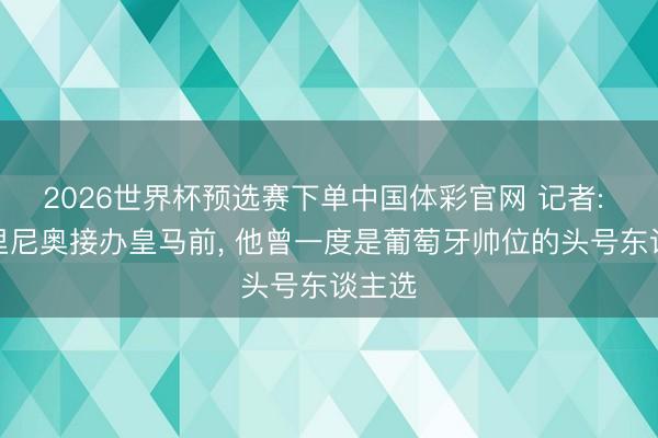 2026世界杯预选赛下单中国体彩官网 记者: 在穆里尼奥接办皇马前, 他曾一度是葡萄牙帅位的头号东谈主选
