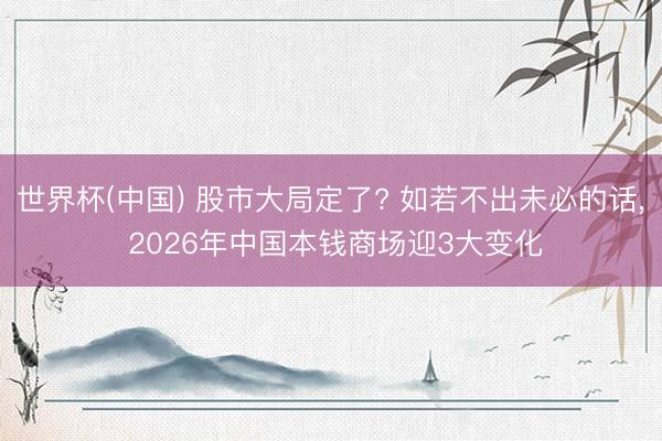 世界杯(中国) 股市大局定了? 如若不出未必的话, 2026年中国本钱商场迎3大变化