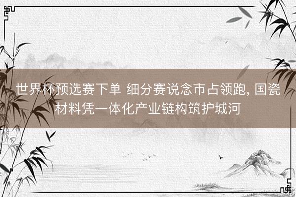 世界杯预选赛下单 细分赛说念市占领跑， 国瓷材料凭一体化产业链构筑护城河