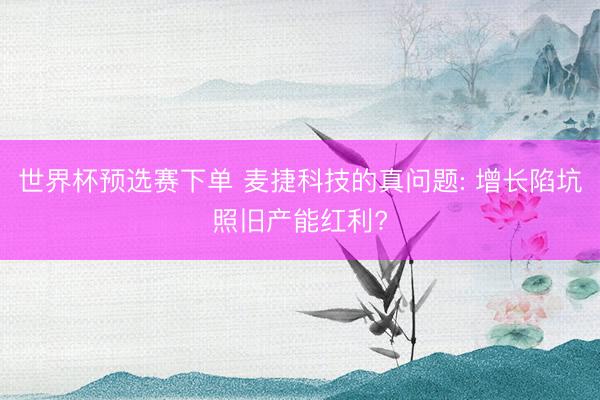 世界杯预选赛下单 麦捷科技的真问题: 增长陷坑照旧产能红利?