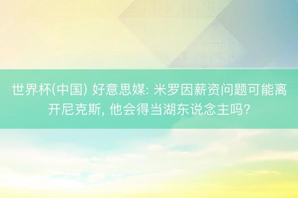 世界杯(中国) 好意思媒: 米罗因薪资问题可能离开尼克斯, 他会得当湖东说念主吗?